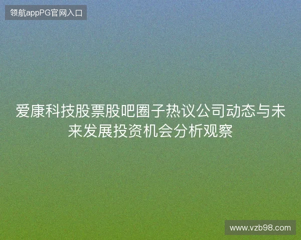 爱康科技股票股吧圈子热议公司动态与未来发展投资机会分析观察