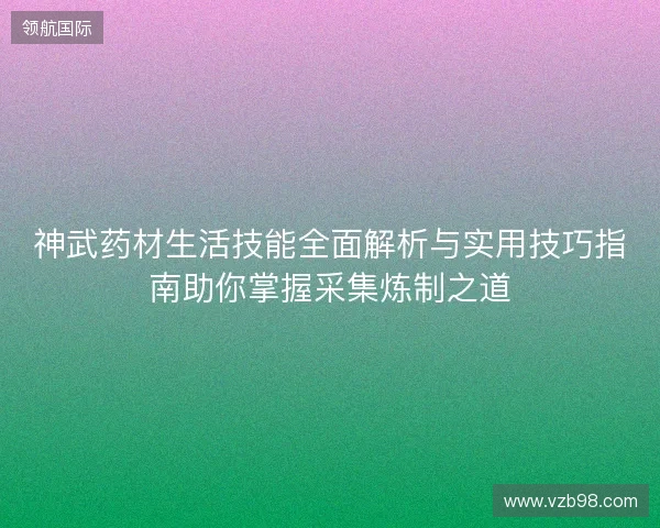 神武药材生活技能全面解析与实用技巧指南助你掌握采集炼制之道 神武药材生活技能全面解析与实用技巧指南助你掌握采集炼制之道