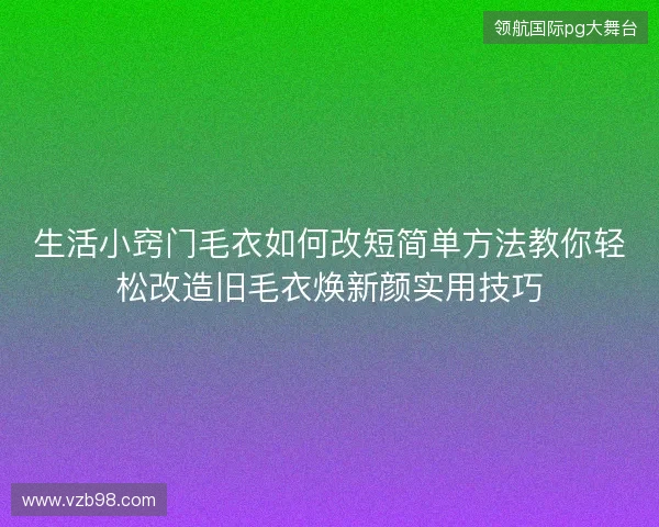 生活小窍门毛衣如何改短简单方法教你轻松改造旧毛衣焕新颜实用技巧