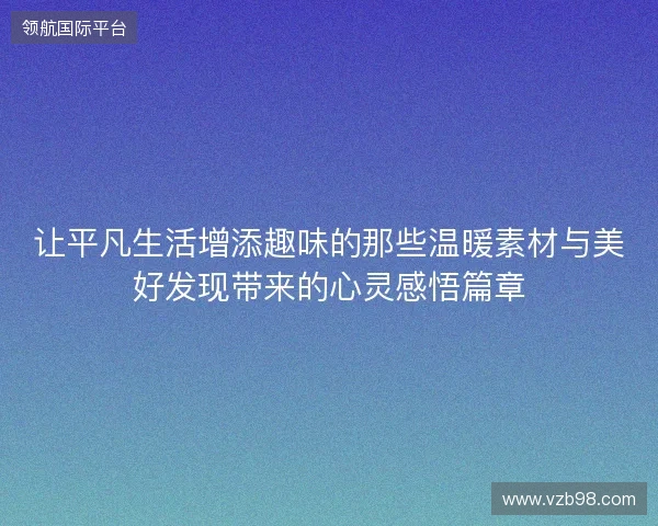 让平凡生活增添趣味的那些温暖素材与美好发现带来的心灵感悟篇章