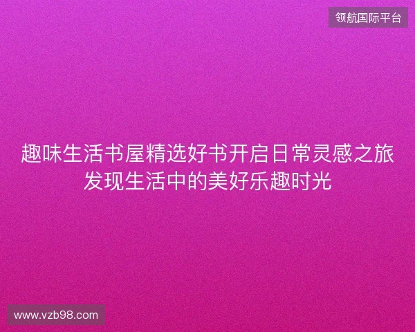 趣味生活书屋精选好书开启日常灵感之旅发现生活中的美好乐趣时光 趣味生活书屋精选好书开启日常灵感之旅发现生活中的美好乐趣时光