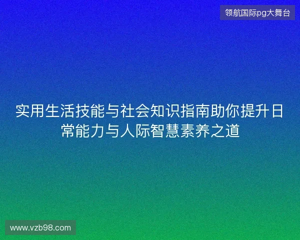 实用生活技能与社会知识指南助你提升日常能力与人际智慧素养之道