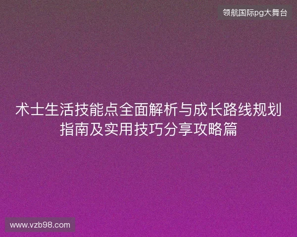 术士生活技能点全面解析与成长路线规划指南及实用技巧分享攻略篇 术士生活技能点全面解析与成长路线规划指南及实用技巧分享攻略篇