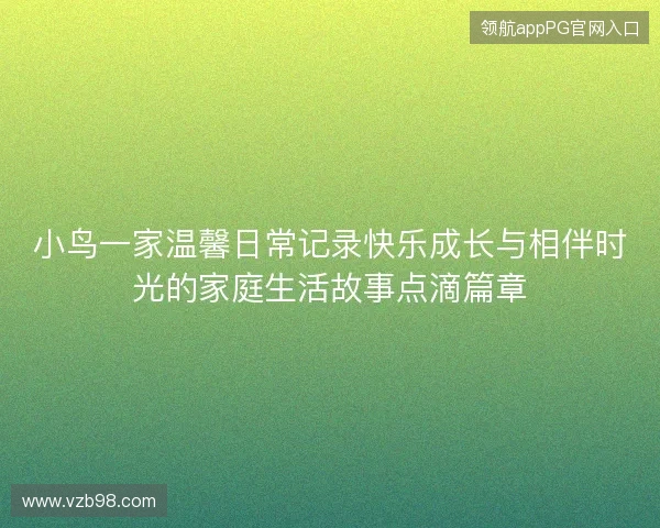 小鸟一家温馨日常记录快乐成长与相伴时光的家庭生活故事点滴篇章 小鸟一家温馨日常记录快乐成长与相伴时光的家庭生活故事点滴篇章