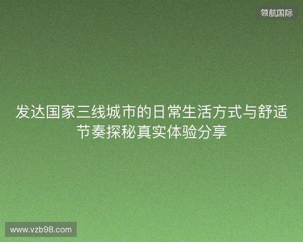 发达国家三线城市的日常生活方式与舒适节奏探秘真实体验分享 发达国家三线城市的日常生活方式与舒适节奏探秘真实体验分享