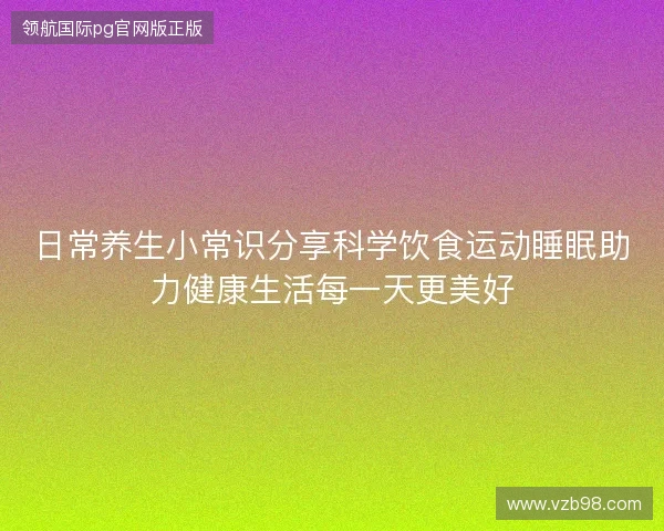 日常养生小常识分享科学饮食运动睡眠助力健康生活每一天更美好